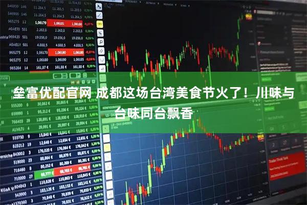 垒富优配官网 成都这场台湾美食节火了！川味与台味同台飘香
