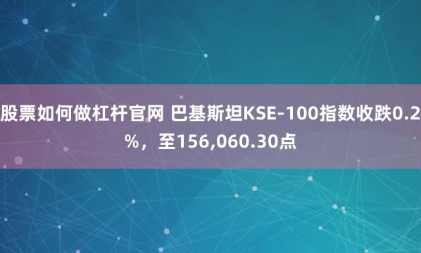 股票如何做杠杆官网 巴基斯坦KSE-100指数收跌0.2%，至156,060.30点
