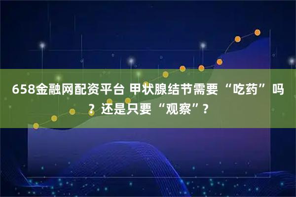 658金融网配资平台 甲状腺结节需要 “吃药” 吗？还是只要 “观察”？
