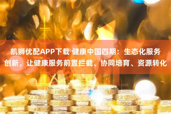 凯狮优配APP下载 健康中国四期：生态化服务创新，让健康服务前置拦截、协同培育、资源转化