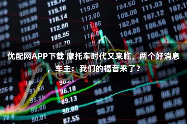 优配网APP下载 摩托车时代又来临，两个好消息，车主：我们的福音来了？