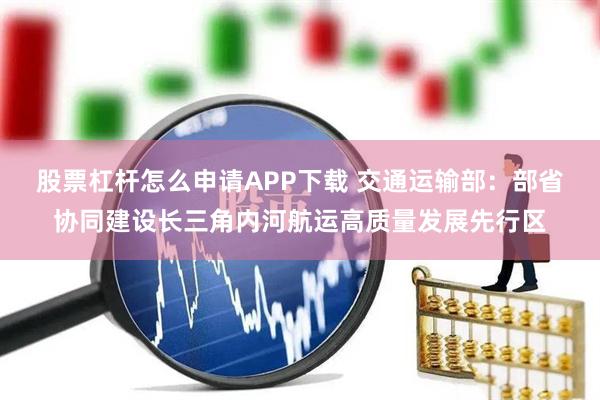 股票杠杆怎么申请APP下载 交通运输部：部省协同建设长三角内河航运高质量发展先行区