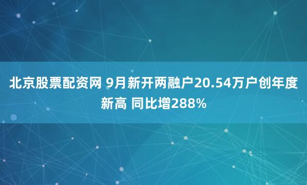北京股票配资网 9月新开两融户20.54万户创年度新高 同比增288%