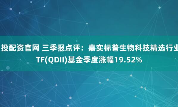 易投配资官网 三季报点评：嘉实标普生物科技精选行业ETF(QDII)基金季度涨幅19.52%