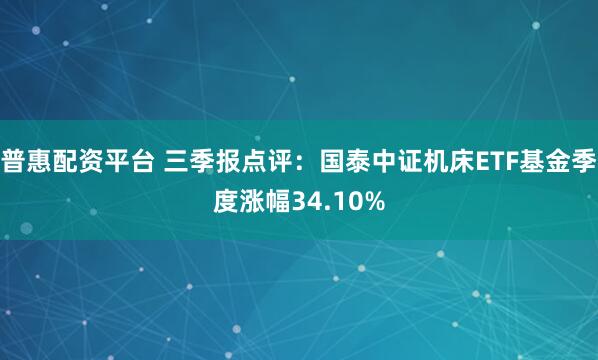 普惠配资平台 三季报点评：国泰中证机床ETF基金季度涨幅34.10%