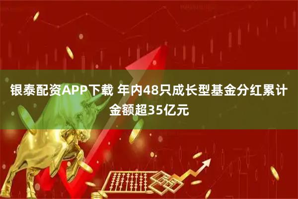 银泰配资APP下载 年内48只成长型基金分红累计金额超35亿元