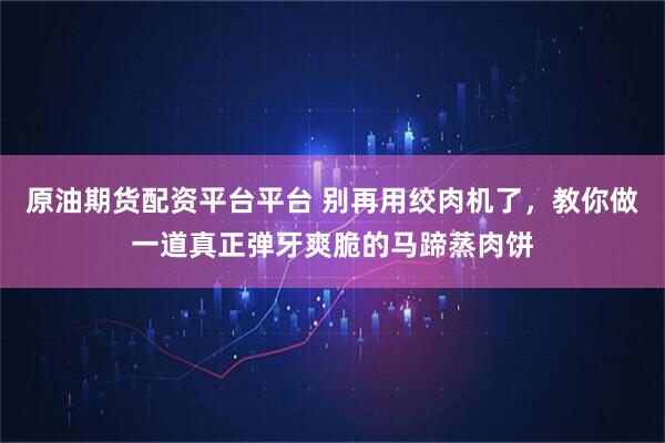 原油期货配资平台平台 别再用绞肉机了,教你做一道真正弹牙爽脆的马蹄蒸肉饼