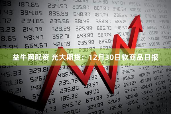 益牛网配资 光大期货：12月30日软商品日报