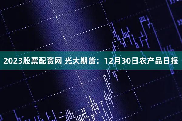 2023股票配资网 光大期货：12月30日农产品日报