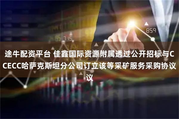 途牛配资平台 佳鑫国际资源附属透过公开招标与CCECC哈萨克斯坦分公司订立该等采矿服务采购协议