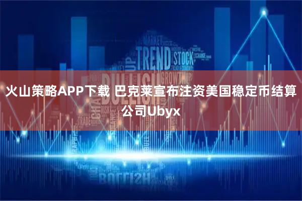 火山策略APP下载 巴克莱宣布注资美国稳定币结算公司Ubyx