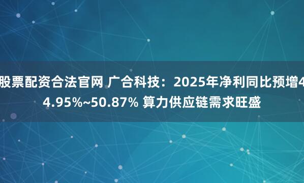 股票配资合法官网 广合科技：2025年净利同比预增44.95%~50.87% 算力供应链需求旺盛