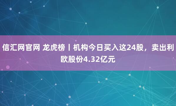 信汇网官网 龙虎榜丨机构今日买入这24股，卖出利欧股份4.32亿元
