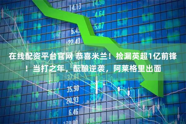 在线配资平台官网 恭喜米兰！捡漏英超1亿前锋！当打之年，酝酿逆袭，阿莱格里出面