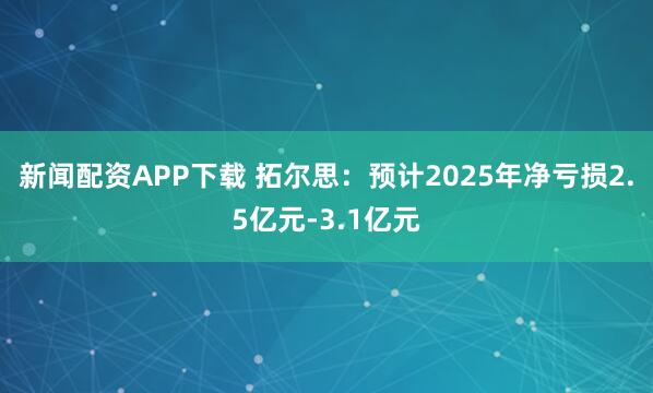 新闻配资APP下载 拓尔思：预计2025年净亏损2.5亿元-3.1亿元
