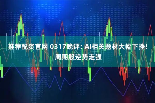 推荐配资官网 0317晚评: AI相关题材大幅下挫! 周期股逆势走强