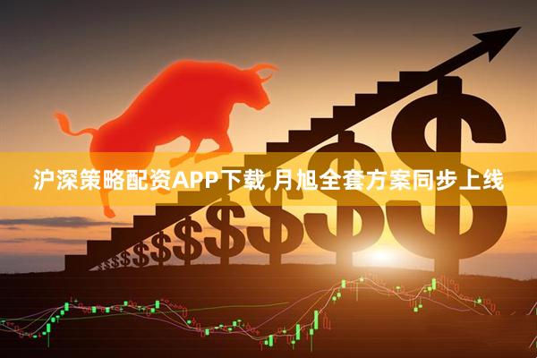 沪深策略配资APP下载 月旭全套方案同步上线