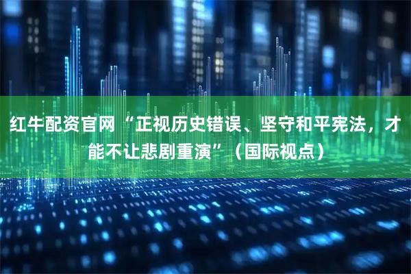 红牛配资官网 “正视历史错误、坚守和平宪法，才能不让悲剧重演”（国际视点）