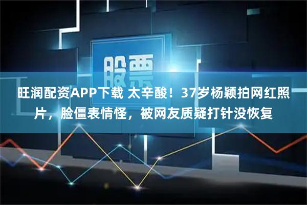 旺润配资APP下载 太辛酸！37岁杨颖拍网红照片，脸僵表情怪，被网友质疑打针没恢复