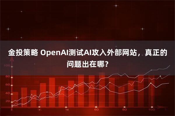 金投策略 OpenAI测试AI攻入外部网站,真正的问题出在哪?