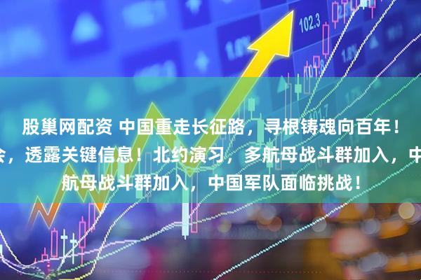 股巢网配资 中国重走长征路，寻根铸魂向百年！国防部例行发布会，透露关键信息！北约演习，多航母战斗群加入，中国军队面临挑战！
