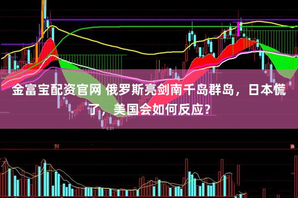 金富宝配资官网 俄罗斯亮剑南千岛群岛,日本慌了,美国会如何反应?